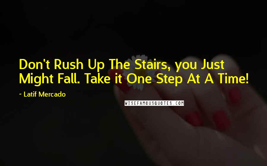 Latif Mercado Quotes: Don't Rush Up The Stairs, you Just Might Fall. Take it One Step At A Time!