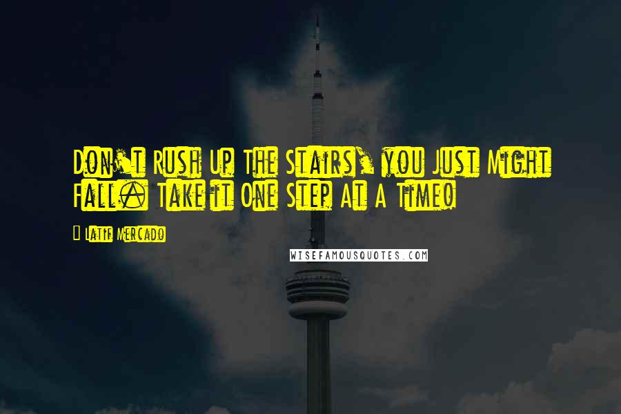 Latif Mercado Quotes: Don't Rush Up The Stairs, you Just Might Fall. Take it One Step At A Time!