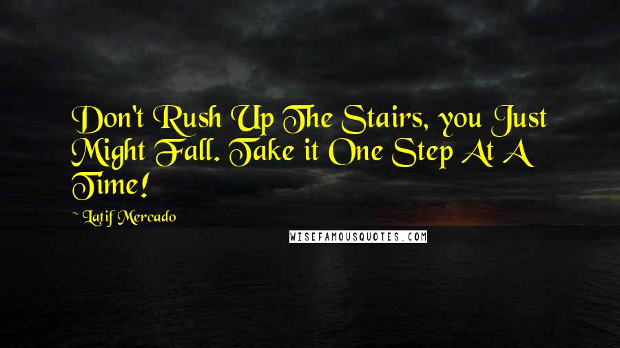 Latif Mercado Quotes: Don't Rush Up The Stairs, you Just Might Fall. Take it One Step At A Time!