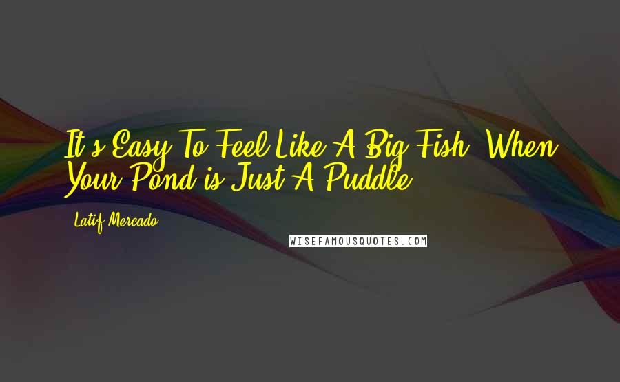 Latif Mercado Quotes: It's Easy To Feel Like A Big Fish, When Your Pond is Just A Puddle!