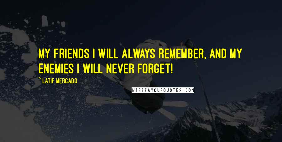 Latif Mercado Quotes: My Friends I Will Always Remember, And My Enemies I Will Never Forget!