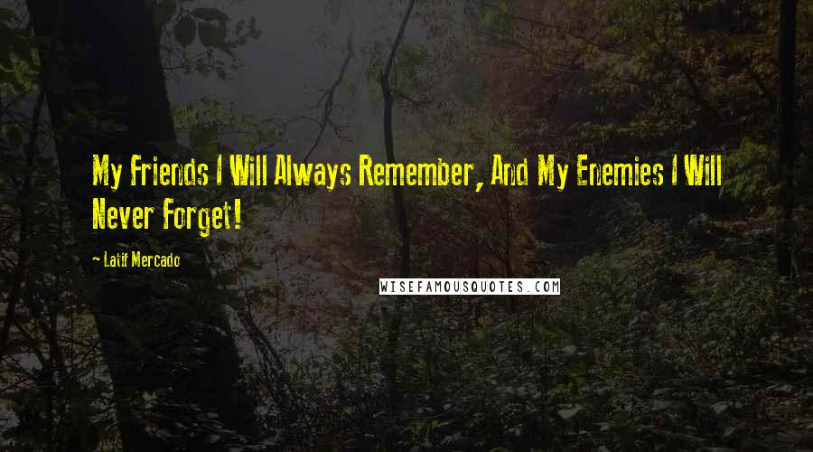 Latif Mercado Quotes: My Friends I Will Always Remember, And My Enemies I Will Never Forget!