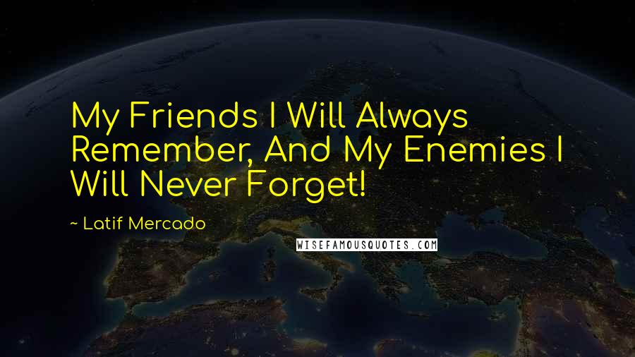 Latif Mercado Quotes: My Friends I Will Always Remember, And My Enemies I Will Never Forget!