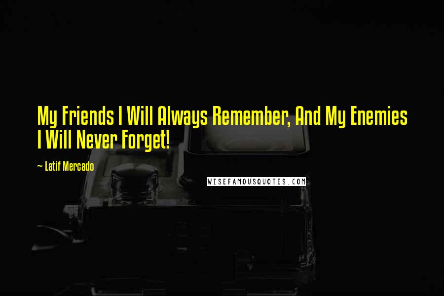 Latif Mercado Quotes: My Friends I Will Always Remember, And My Enemies I Will Never Forget!