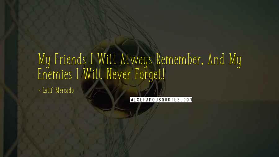 Latif Mercado Quotes: My Friends I Will Always Remember, And My Enemies I Will Never Forget!