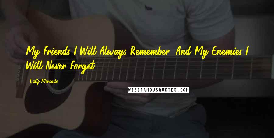 Latif Mercado Quotes: My Friends I Will Always Remember, And My Enemies I Will Never Forget!