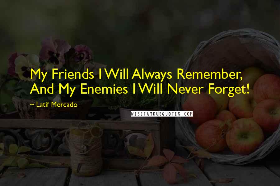 Latif Mercado Quotes: My Friends I Will Always Remember, And My Enemies I Will Never Forget!