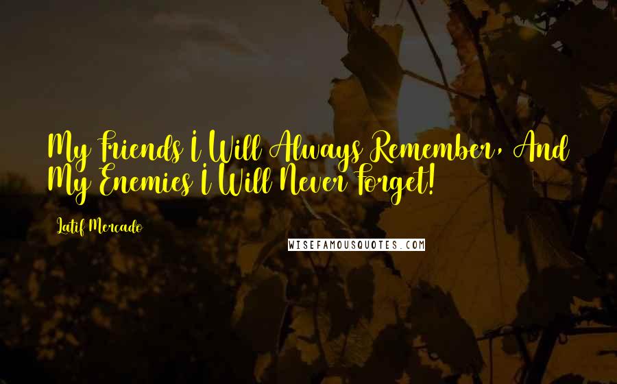 Latif Mercado Quotes: My Friends I Will Always Remember, And My Enemies I Will Never Forget!