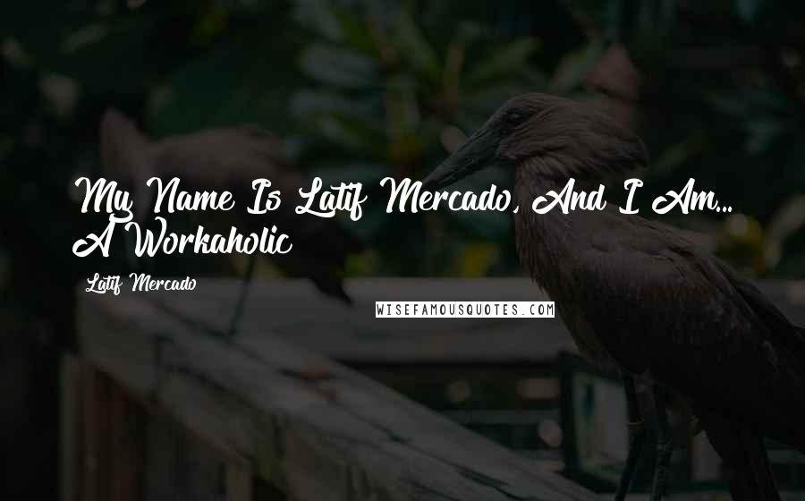 Latif Mercado Quotes: My Name Is Latif Mercado, And I Am... A Workaholic!