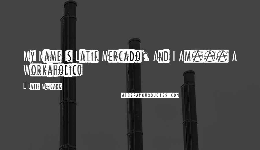 Latif Mercado Quotes: My Name Is Latif Mercado, And I Am... A Workaholic!