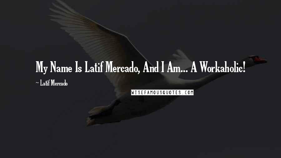 Latif Mercado Quotes: My Name Is Latif Mercado, And I Am... A Workaholic!