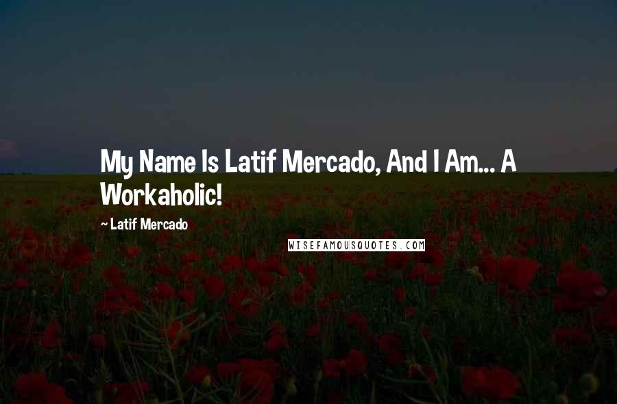 Latif Mercado Quotes: My Name Is Latif Mercado, And I Am... A Workaholic!