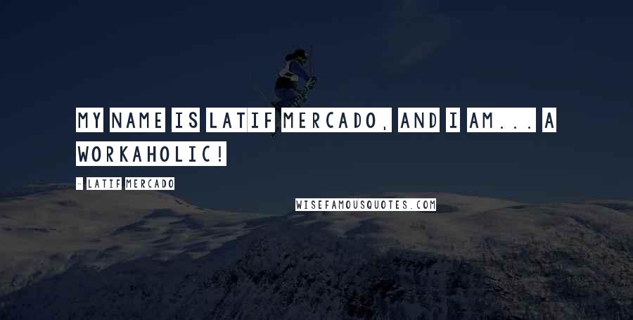 Latif Mercado Quotes: My Name Is Latif Mercado, And I Am... A Workaholic!