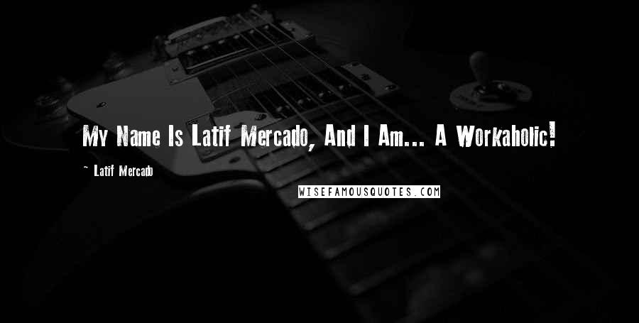 Latif Mercado Quotes: My Name Is Latif Mercado, And I Am... A Workaholic!