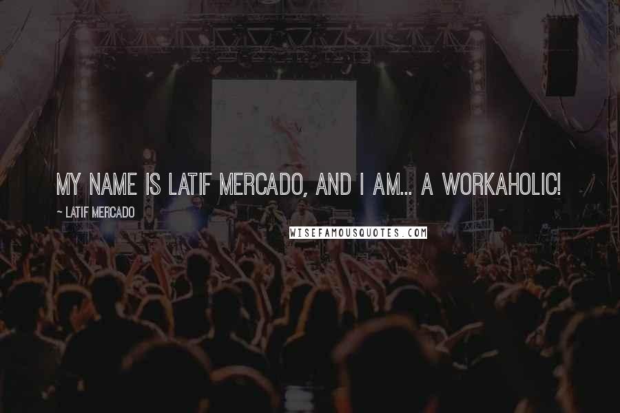 Latif Mercado Quotes: My Name Is Latif Mercado, And I Am... A Workaholic!