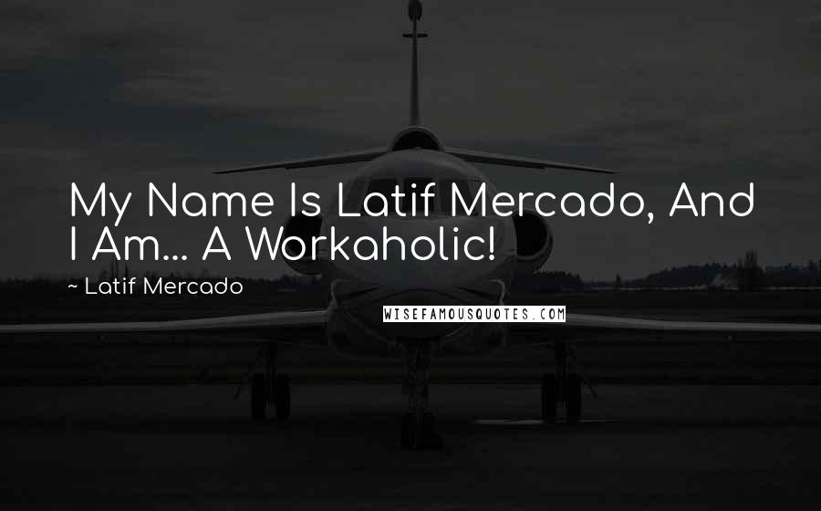 Latif Mercado Quotes: My Name Is Latif Mercado, And I Am... A Workaholic!