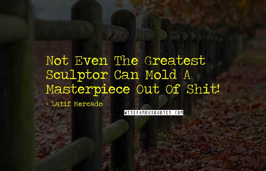 Latif Mercado Quotes: Not Even The Greatest Sculptor Can Mold A Masterpiece Out Of Shit!