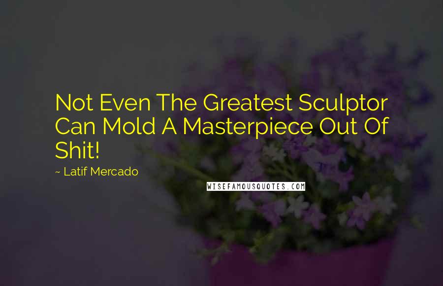 Latif Mercado Quotes: Not Even The Greatest Sculptor Can Mold A Masterpiece Out Of Shit!