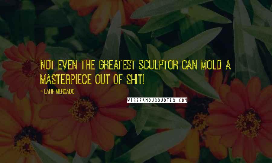 Latif Mercado Quotes: Not Even The Greatest Sculptor Can Mold A Masterpiece Out Of Shit!