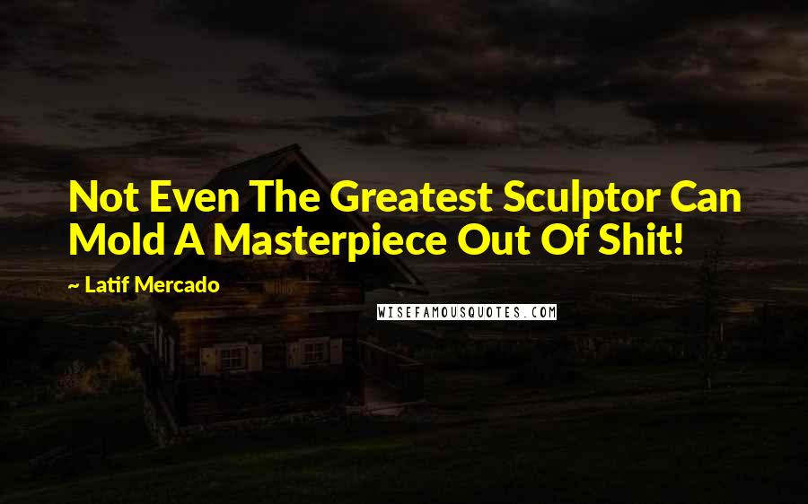 Latif Mercado Quotes: Not Even The Greatest Sculptor Can Mold A Masterpiece Out Of Shit!