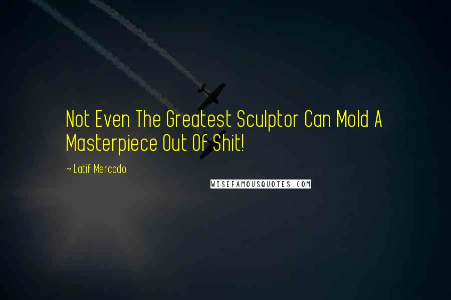 Latif Mercado Quotes: Not Even The Greatest Sculptor Can Mold A Masterpiece Out Of Shit!