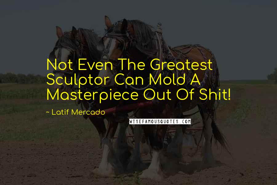 Latif Mercado Quotes: Not Even The Greatest Sculptor Can Mold A Masterpiece Out Of Shit!