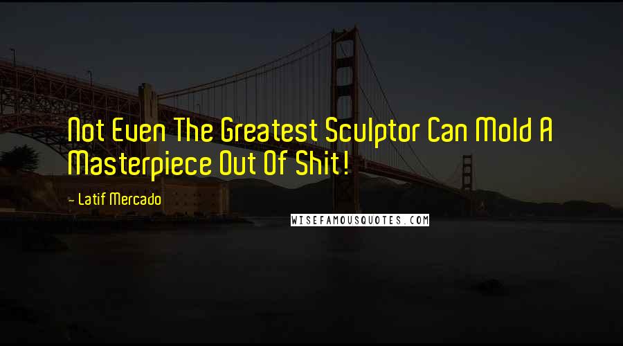 Latif Mercado Quotes: Not Even The Greatest Sculptor Can Mold A Masterpiece Out Of Shit!