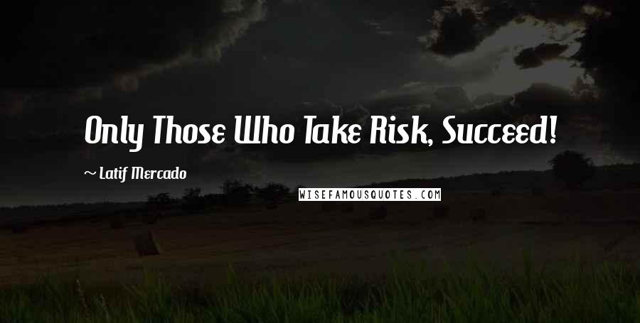 Latif Mercado Quotes: Only Those Who Take Risk, Succeed!