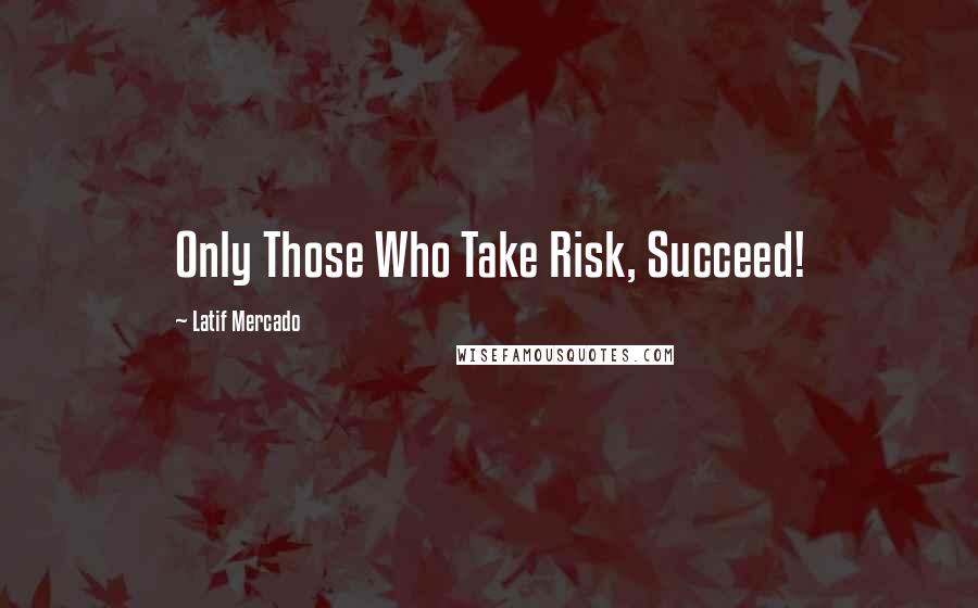 Latif Mercado Quotes: Only Those Who Take Risk, Succeed!