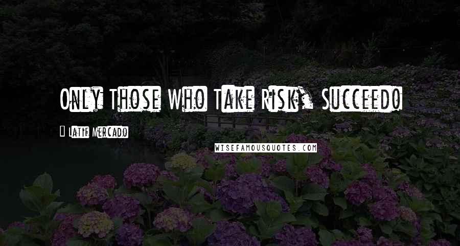 Latif Mercado Quotes: Only Those Who Take Risk, Succeed!