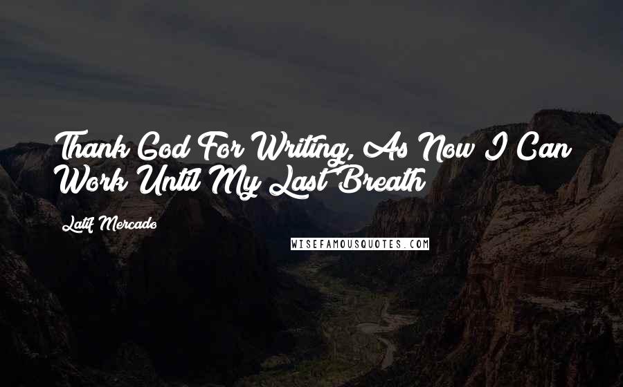 Latif Mercado Quotes: Thank God For Writing, As Now I Can Work Until My Last Breath!