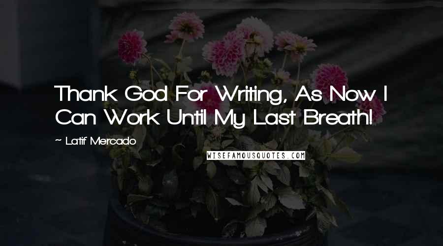 Latif Mercado Quotes: Thank God For Writing, As Now I Can Work Until My Last Breath!