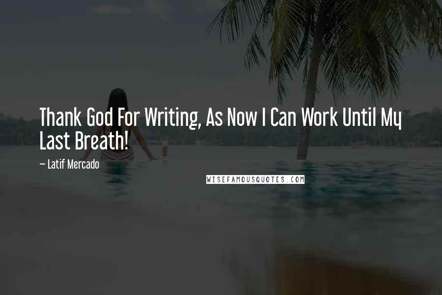 Latif Mercado Quotes: Thank God For Writing, As Now I Can Work Until My Last Breath!