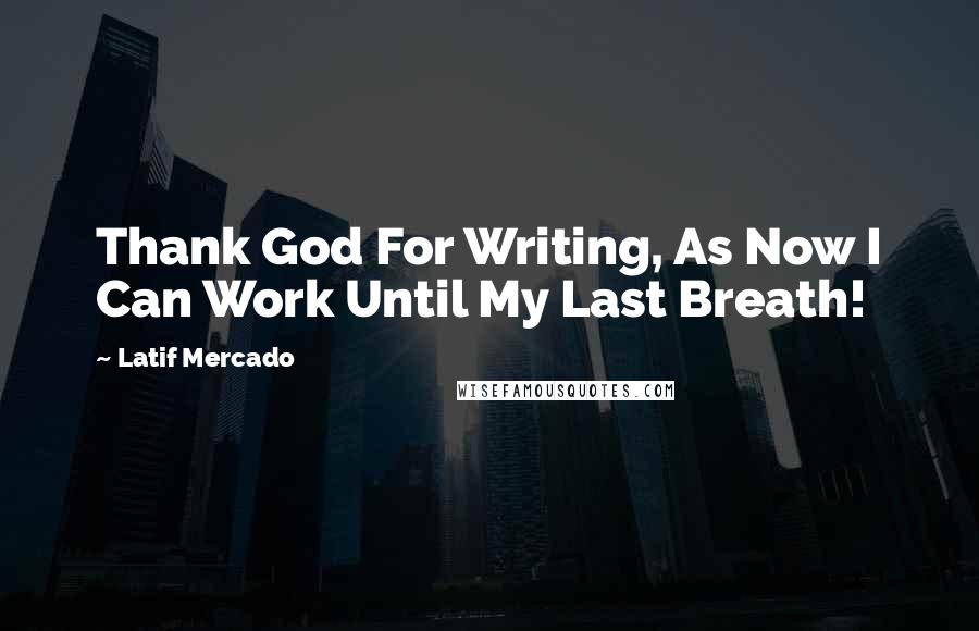 Latif Mercado Quotes: Thank God For Writing, As Now I Can Work Until My Last Breath!