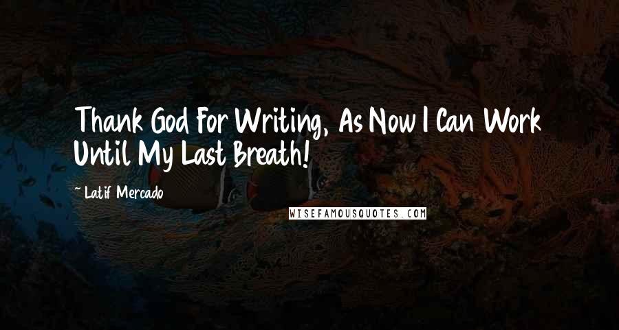 Latif Mercado Quotes: Thank God For Writing, As Now I Can Work Until My Last Breath!