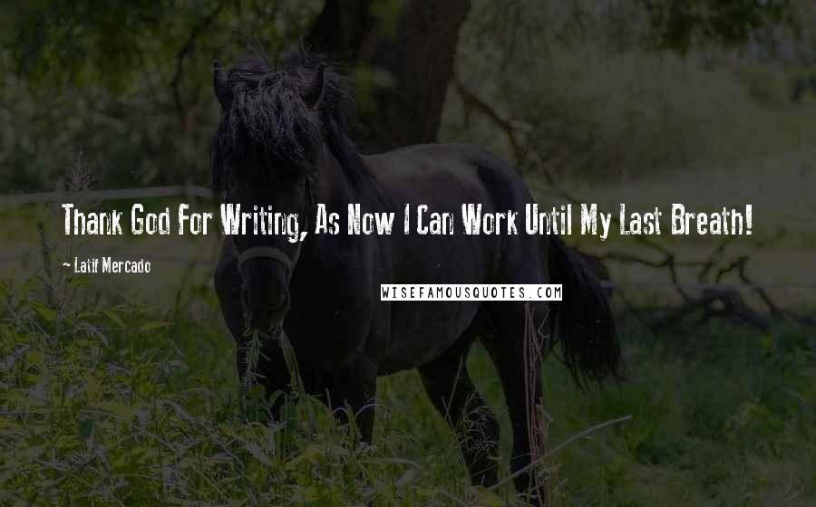 Latif Mercado Quotes: Thank God For Writing, As Now I Can Work Until My Last Breath!