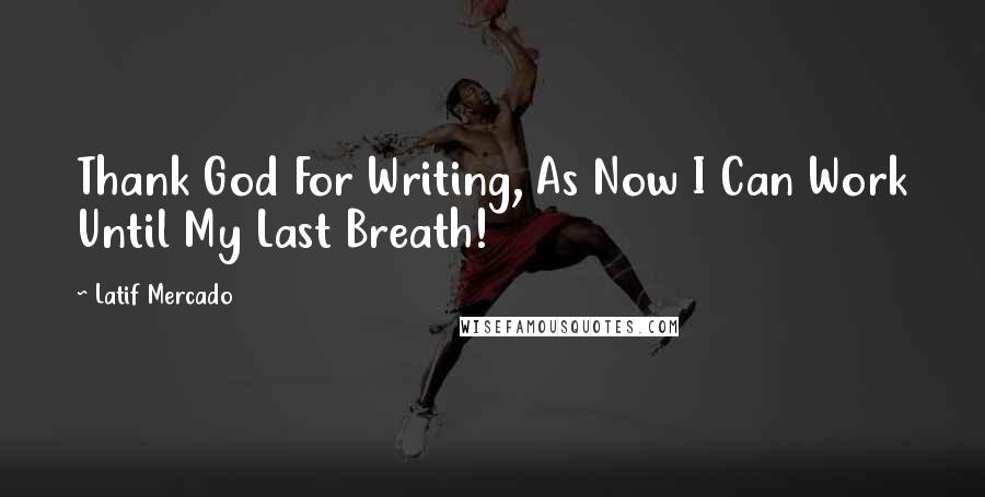 Latif Mercado Quotes: Thank God For Writing, As Now I Can Work Until My Last Breath!