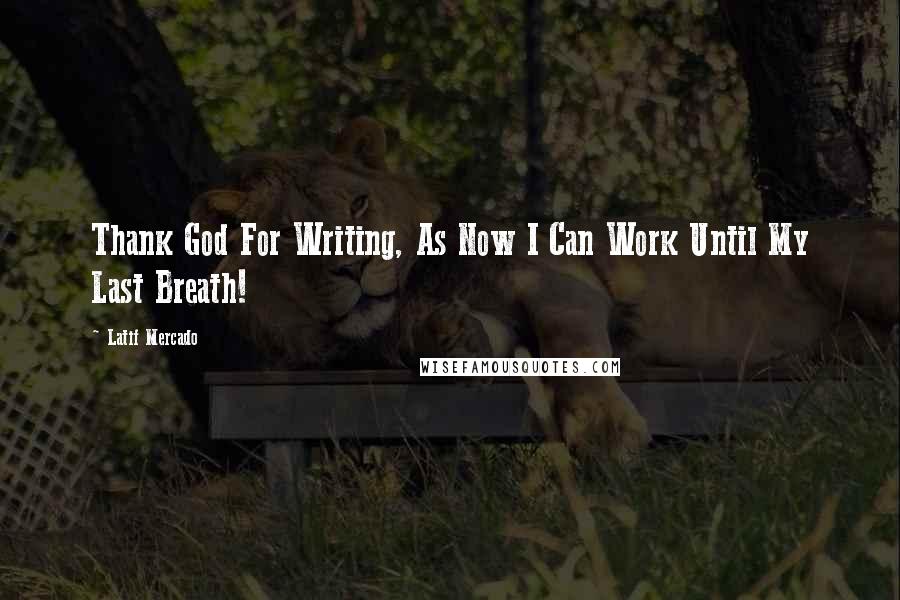 Latif Mercado Quotes: Thank God For Writing, As Now I Can Work Until My Last Breath!