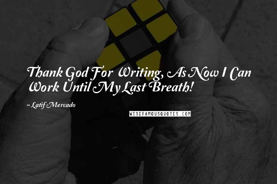 Latif Mercado Quotes: Thank God For Writing, As Now I Can Work Until My Last Breath!