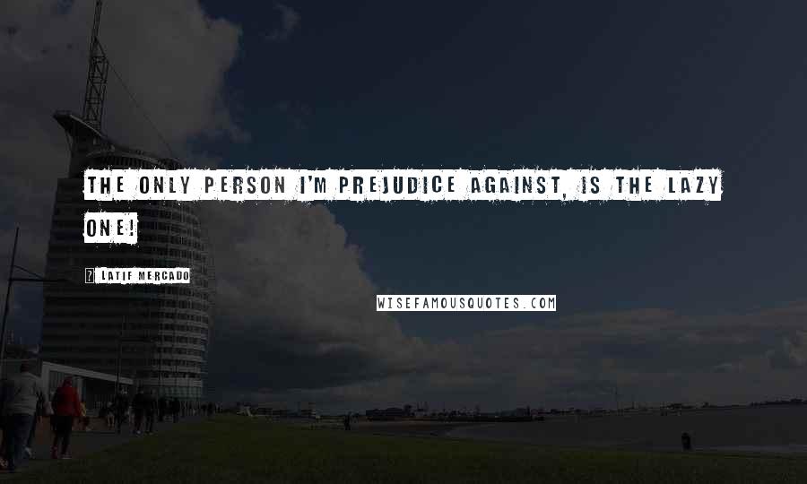 Latif Mercado Quotes: The Only Person I'm Prejudice Against, is The Lazy One!