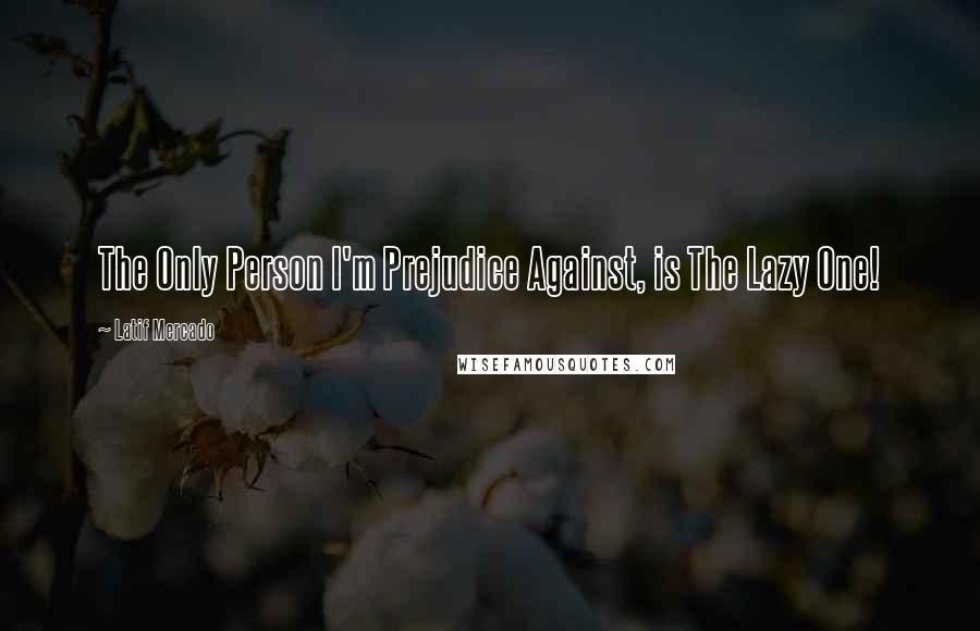 Latif Mercado Quotes: The Only Person I'm Prejudice Against, is The Lazy One!