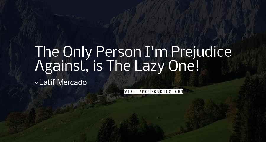 Latif Mercado Quotes: The Only Person I'm Prejudice Against, is The Lazy One!