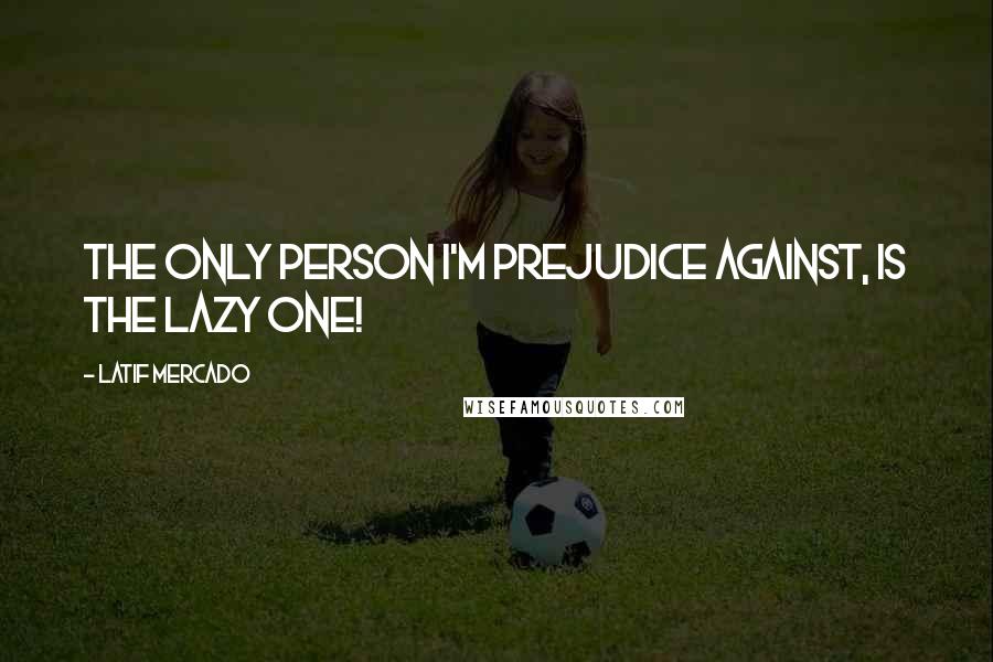 Latif Mercado Quotes: The Only Person I'm Prejudice Against, is The Lazy One!