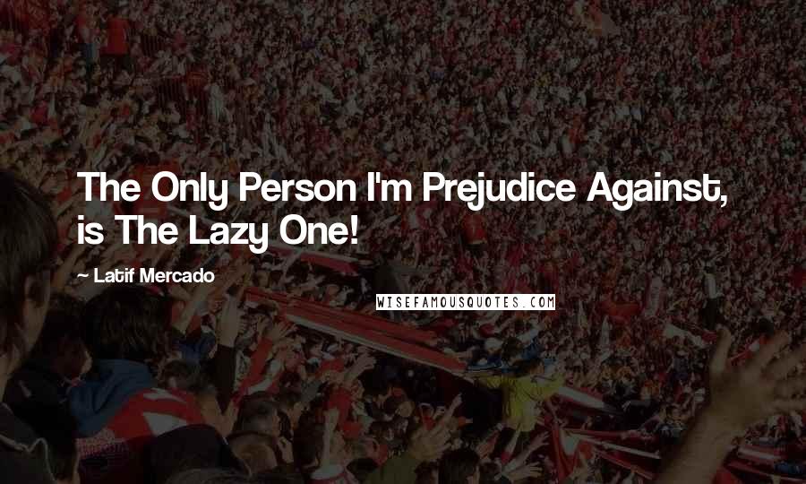 Latif Mercado Quotes: The Only Person I'm Prejudice Against, is The Lazy One!