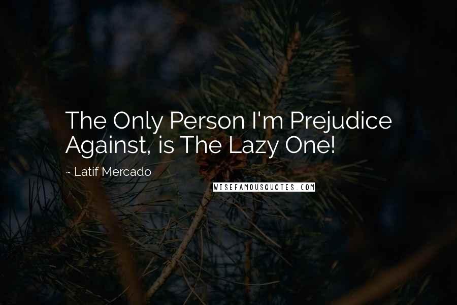 Latif Mercado Quotes: The Only Person I'm Prejudice Against, is The Lazy One!