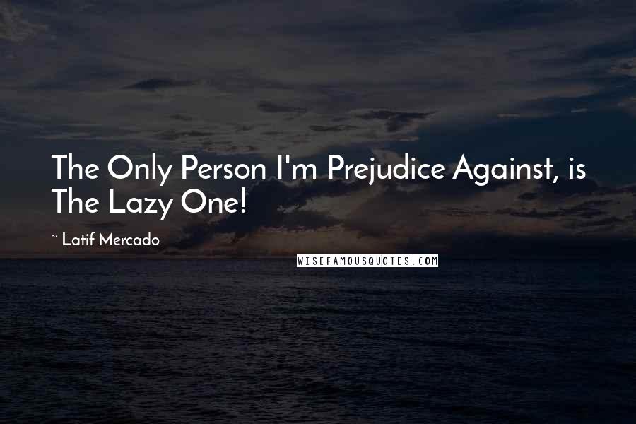 Latif Mercado Quotes: The Only Person I'm Prejudice Against, is The Lazy One!