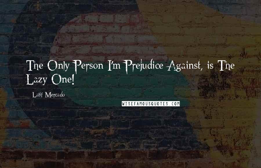 Latif Mercado Quotes: The Only Person I'm Prejudice Against, is The Lazy One!