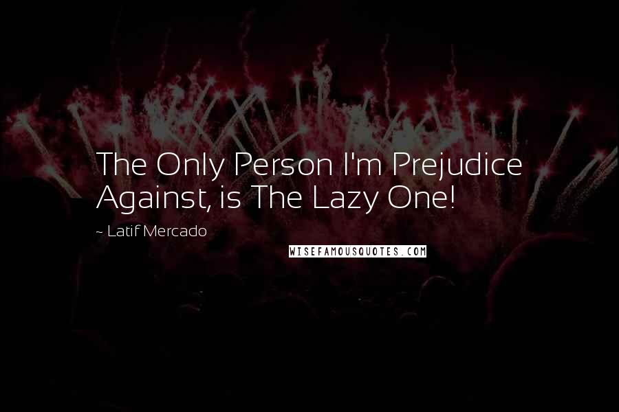 Latif Mercado Quotes: The Only Person I'm Prejudice Against, is The Lazy One!