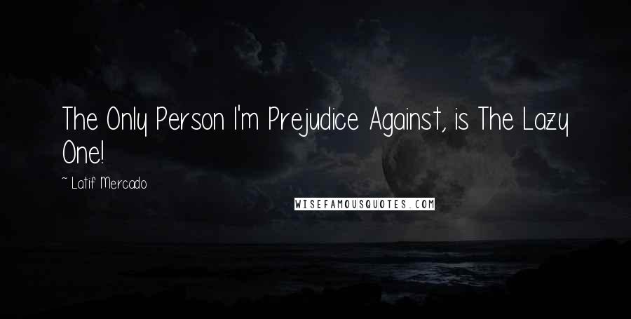 Latif Mercado Quotes: The Only Person I'm Prejudice Against, is The Lazy One!