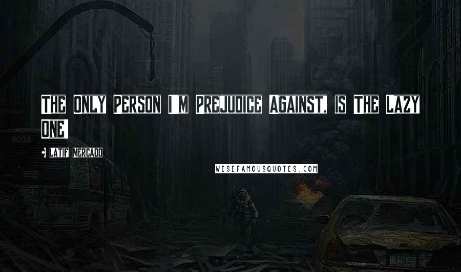 Latif Mercado Quotes: The Only Person I'm Prejudice Against, is The Lazy One!